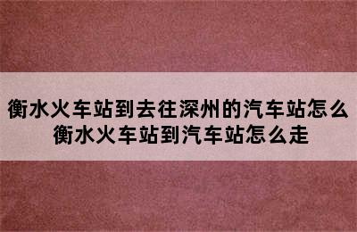 衡水火车站到去往深州的汽车站怎么 衡水火车站到汽车站怎么走